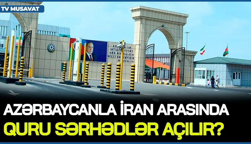 Azərbaycanla İran arasında QURU SƏRHƏDLƏR AÇILIR? – müzakirələr BAŞLADI, nazirdən SON AÇIQLAMA